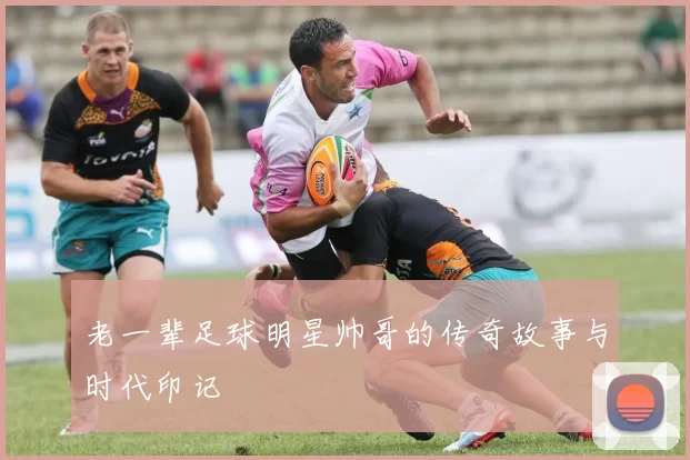 老一辈足球明星帅哥的传奇故事与时代印记