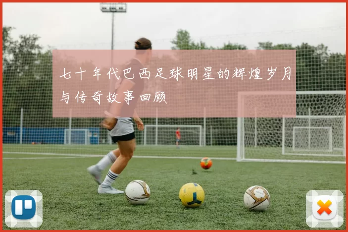 七十年代巴西足球明星的辉煌岁月与传奇故事回顾