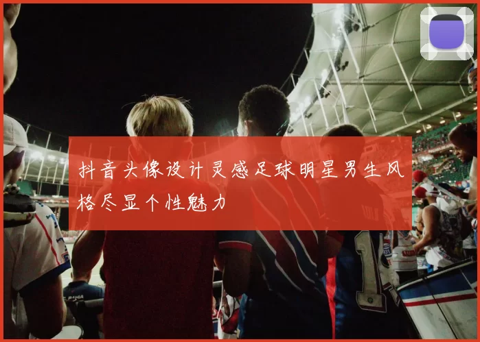 抖音头像设计灵感足球明星男生风格尽显个性魅力