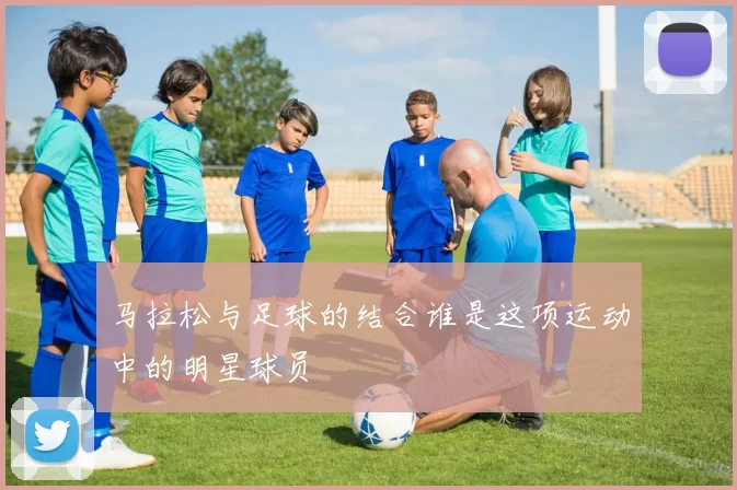 马拉松与足球的结合谁是这项运动中的明星球员