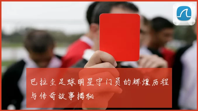 巴拉圭足球明星守门员的辉煌历程与传奇故事揭秘