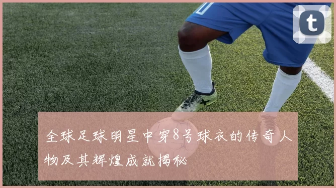 全球足球明星中穿8号球衣的传奇人物及其辉煌成就揭秘