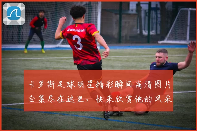 卡罗斯足球明星精彩瞬间高清图片合集尽在这里，快来欣赏他的风采与魅力
