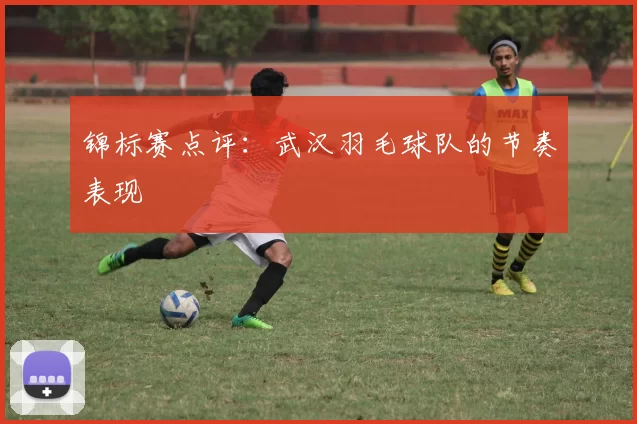 锦标赛点评：武汉羽毛球队的节奏表现
