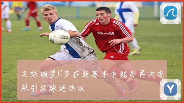 足球明星C罗在新赛季中能否再次夺冠引发球迷热议