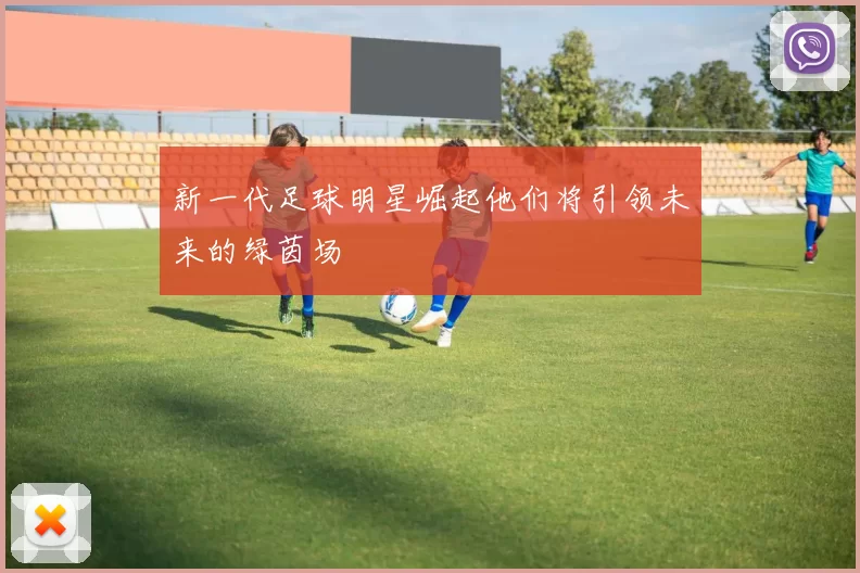 新一代足球明星崛起他们将引领未来的绿茵场