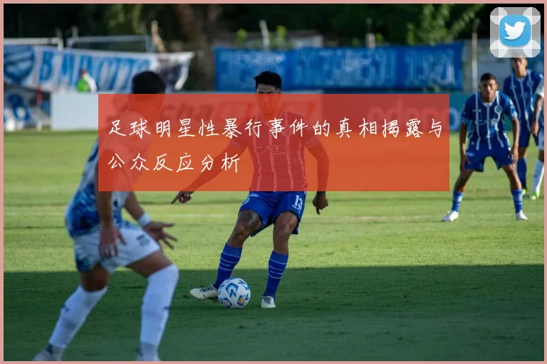 足球明星性暴行事件的真相揭露与公众反应分析