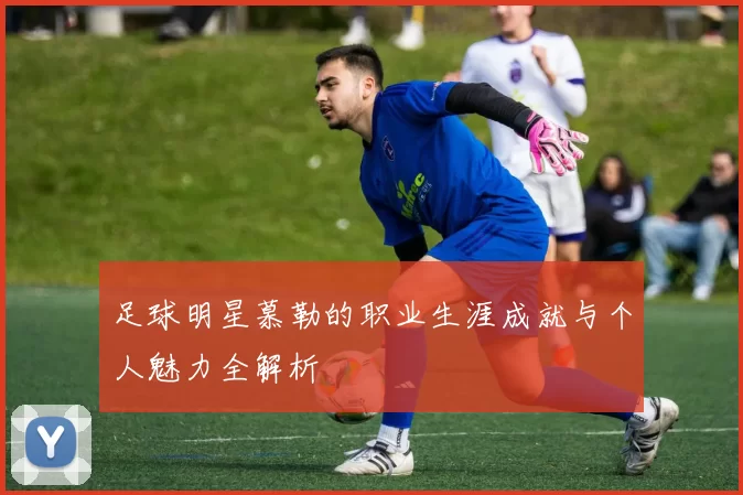 足球明星慕勒的职业生涯成就与个人魅力全解析