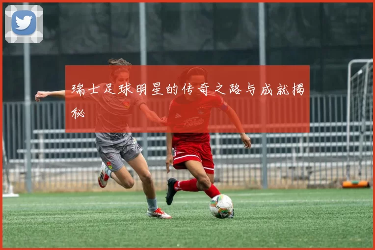 瑞士足球明星的传奇之路与成就揭秘