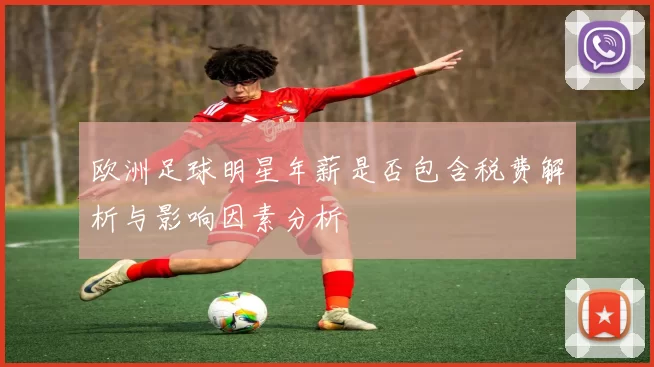 欧洲足球明星年薪是否包含税费解析与影响因素分析