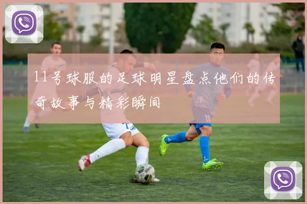11号球服的足球明星盘点他们的传奇故事与精彩瞬间