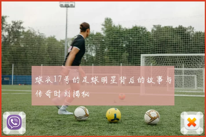 球衣17号的足球明星背后的故事与传奇时刻揭秘