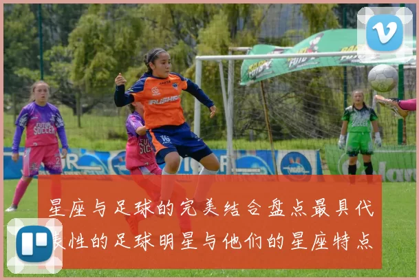 星座与足球的完美结合盘点最具代表性的足球明星与他们的星座特点