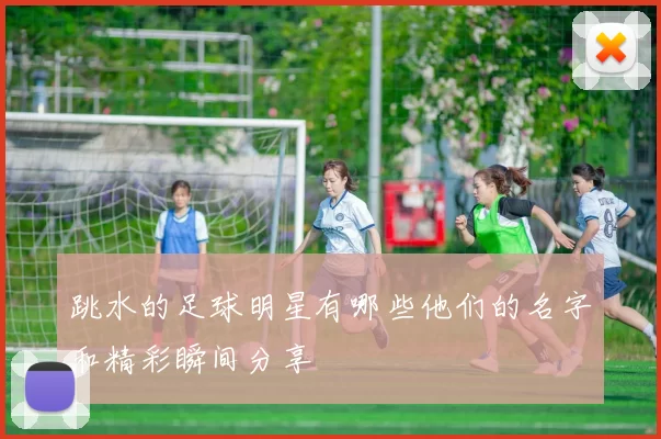 跳水的足球明星有哪些他们的名字和精彩瞬间分享