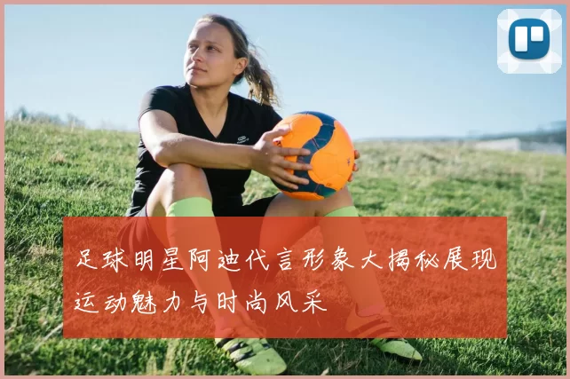 足球明星阿迪代言形象大揭秘展现运动魅力与时尚风采